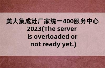 美大集成灶厂家统一400服务中心2023(The server is overloaded or not ready yet.)